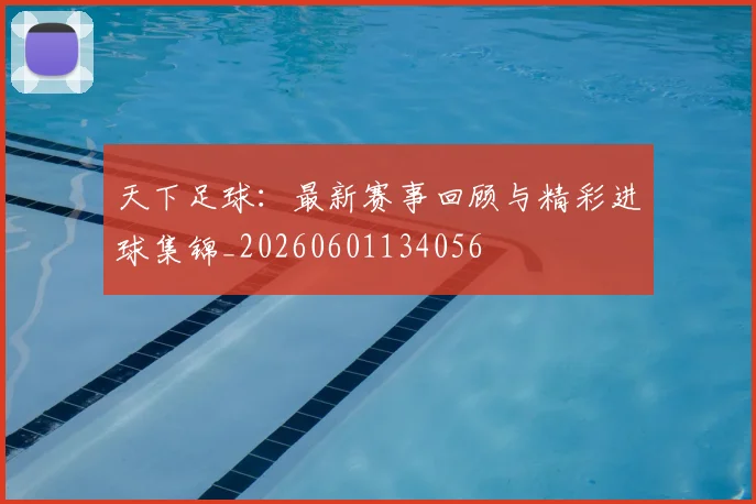天下足球：最新赛事回顾与精彩进球集锦_20260601134056