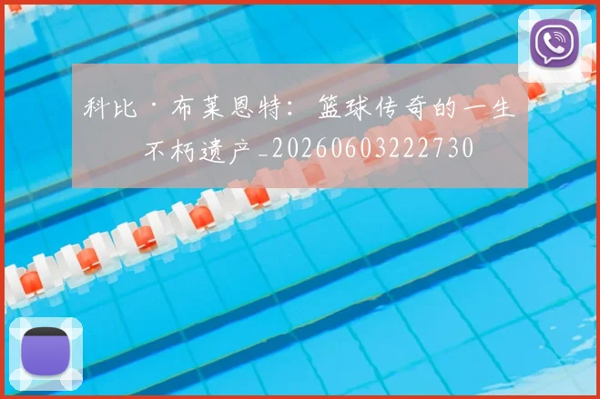 科比·布莱恩特：篮球传奇的一生与不朽遗产_20260603222730