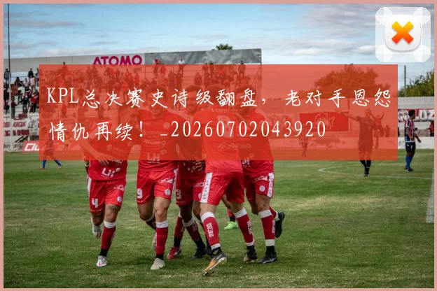 KPL总决赛史诗级翻盘，老对手恩怨情仇再续！_20260702043920