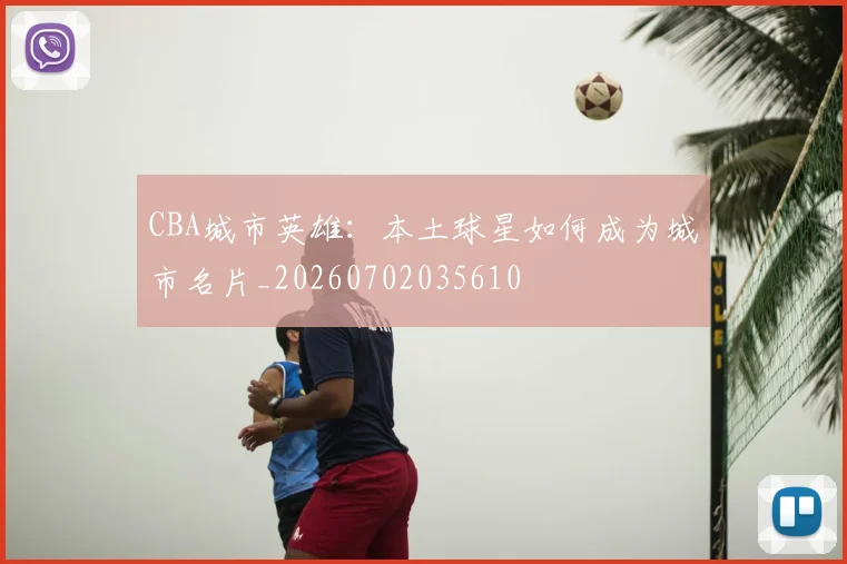 CBA城市英雄：本土球星如何成为城市名片_20260702035610