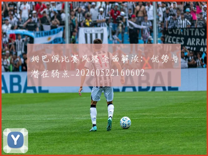 姆巴佩比赛风格全面解读：优势与潜在弱点_20260522160602