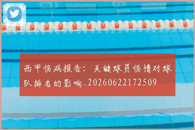 西甲伤病报告：关键球员伤情对球队排名的影响_20260622172509