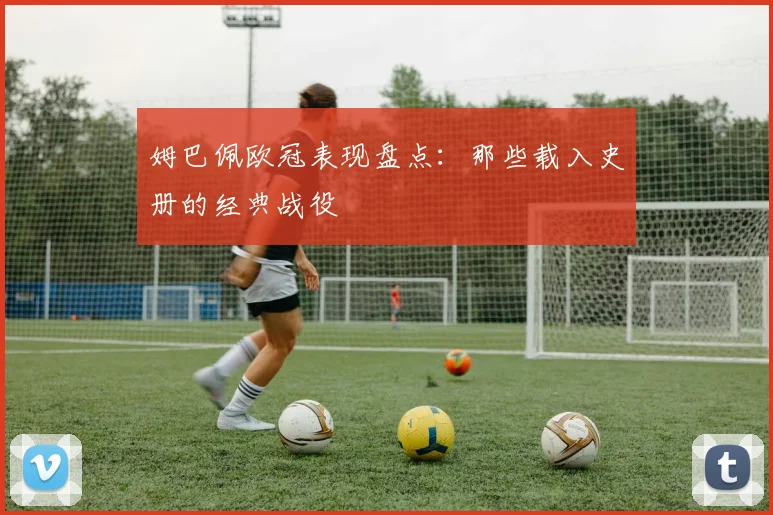 姆巴佩欧冠表现盘点：那些载入史册的经典战役