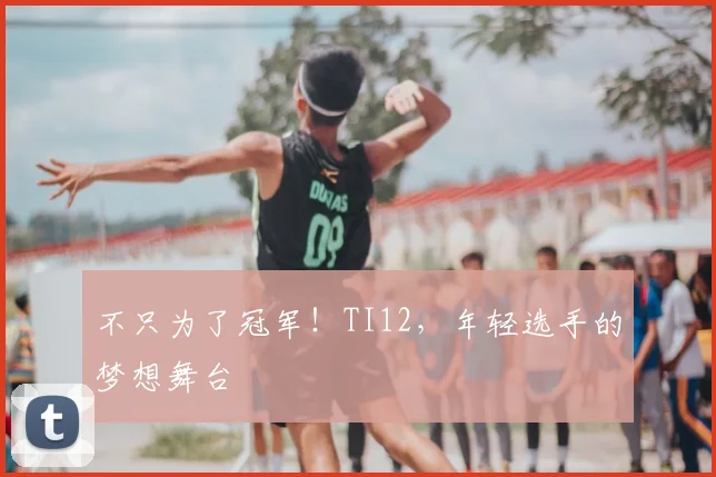不只为了冠军！TI12，年轻选手的梦想舞台