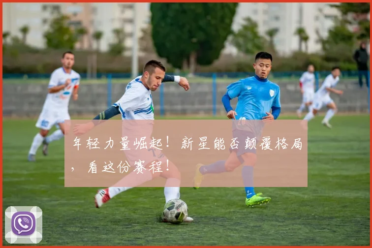 年轻力量崛起！新星能否颠覆格局，看这份赛程！