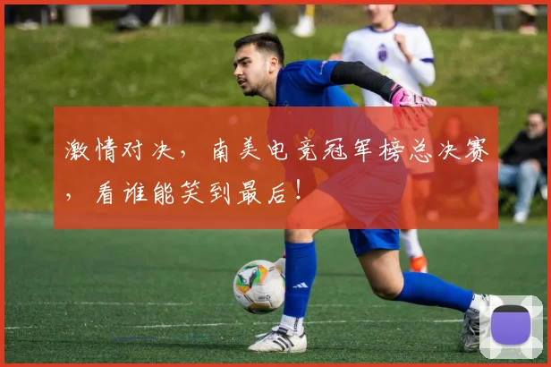 激情对决，南美电竞冠军榜总决赛，看谁能笑到最后！