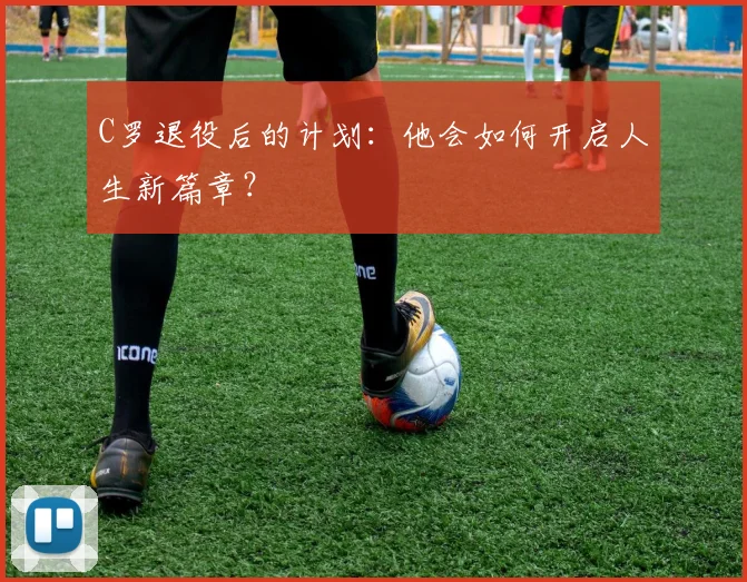 C罗退役后的计划：他会如何开启人生新篇章？