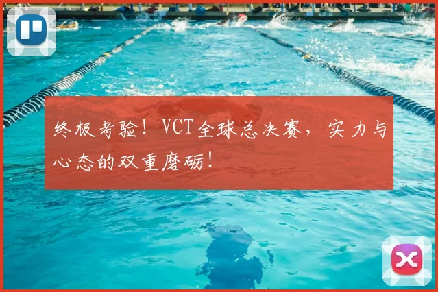 终极考验！VCT全球总决赛，实力与心态的双重磨砺！