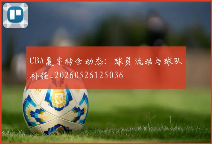CBA夏季转会动态：球员流动与球队补强_20260526125036