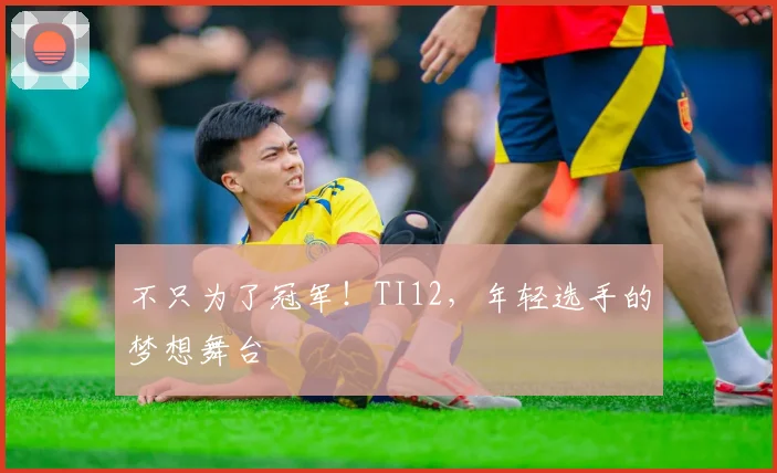 不只为了冠军！TI12，年轻选手的梦想舞台