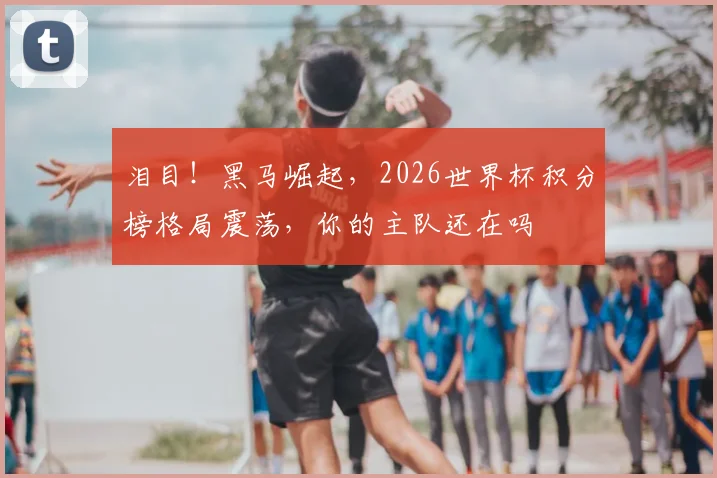 泪目！黑马崛起，2026世界杯积分榜格局震荡，你的主队还在吗