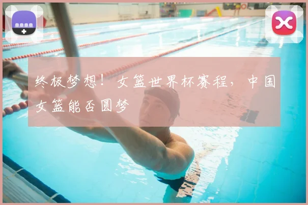 终极梦想！女篮世界杯赛程，中国女篮能否圆梦