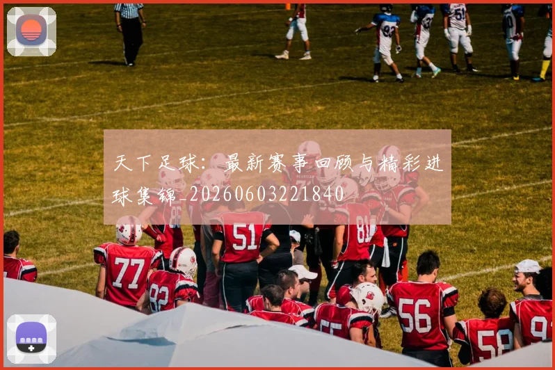 天下足球：最新赛事回顾与精彩进球集锦_20260603221840