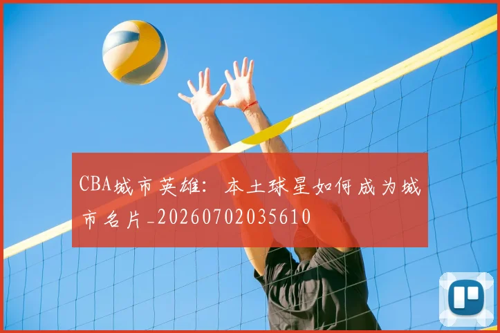 CBA城市英雄：本土球星如何成为城市名片_20260702035610