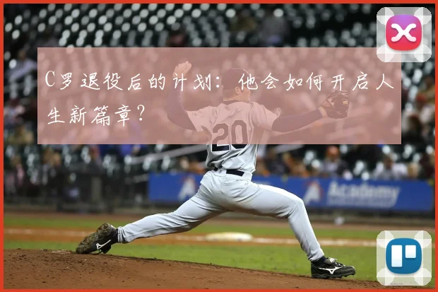 C罗退役后的计划：他会如何开启人生新篇章？