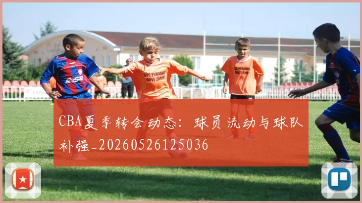 CBA夏季转会动态：球员流动与球队补强_20260526125036