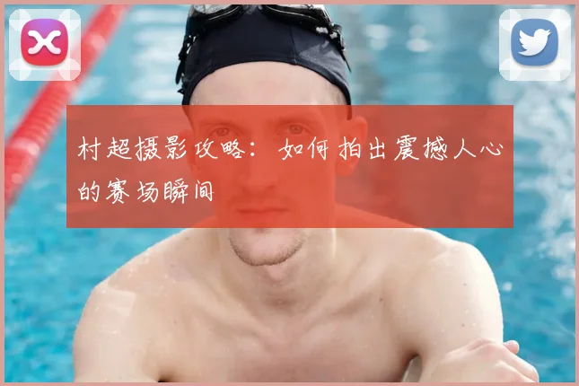 村超摄影攻略：如何拍出震撼人心的赛场瞬间