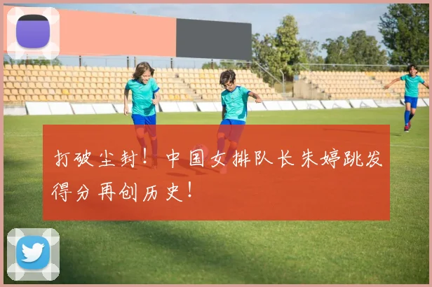 打破尘封！中国女排队长朱婷跳发得分再创历史！