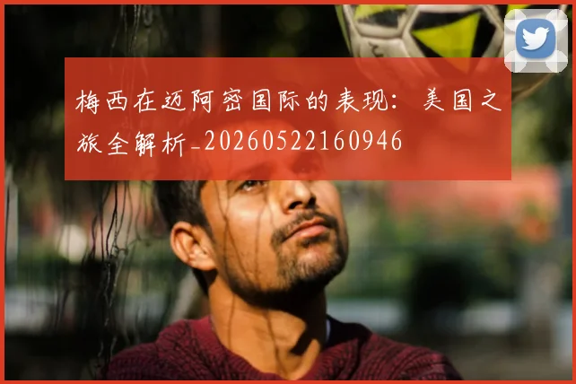 梅西在迈阿密国际的表现：美国之旅全解析_20260522160946