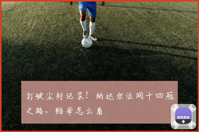 打破尘封记录!纳达尔法网十四冠之路,赔率怎么看