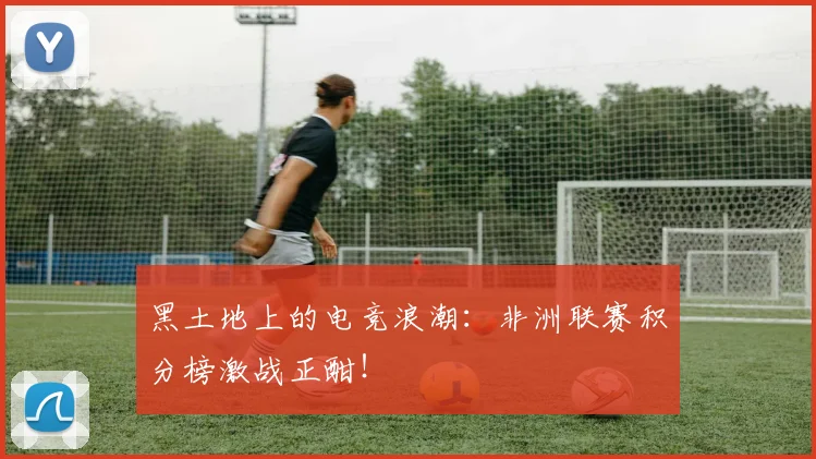 黑土地上的电竞浪潮：非洲联赛积分榜激战正酣！