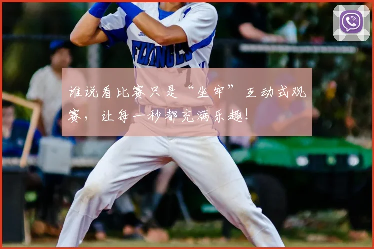 谁说看比赛只是“坐牢”互动式观赛，让每一秒都充满乐趣！