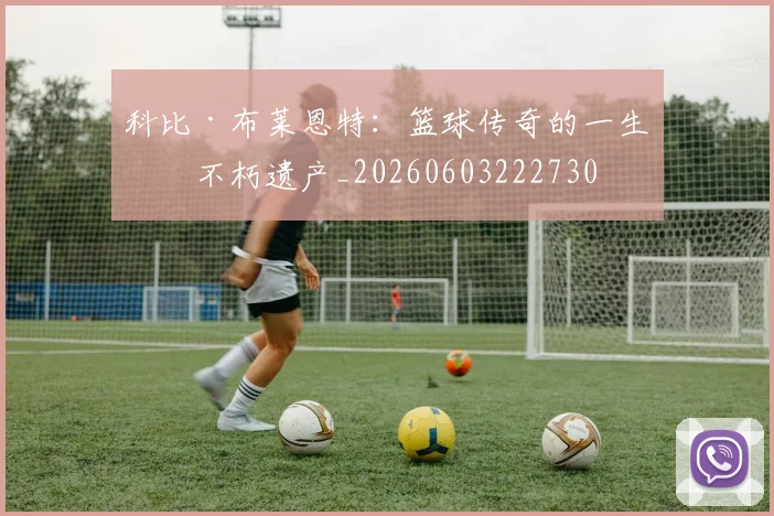 科比·布莱恩特：篮球传奇的一生与不朽遗产_20260603222730