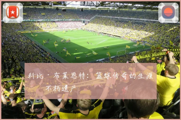 科比·布莱恩特：篮球传奇的生涯与不朽遗产