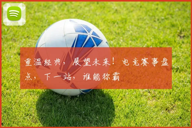 重温经典，展望未来！电竞赛事盘点，下一站，谁能称霸
