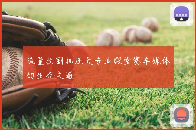 流量收割机还是专业殿堂赛车媒体的生存之道