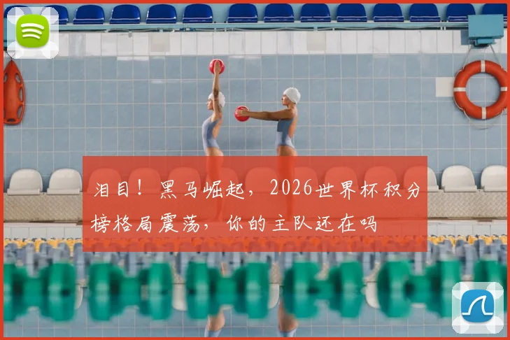泪目！黑马崛起，2026世界杯积分榜格局震荡，你的主队还在吗