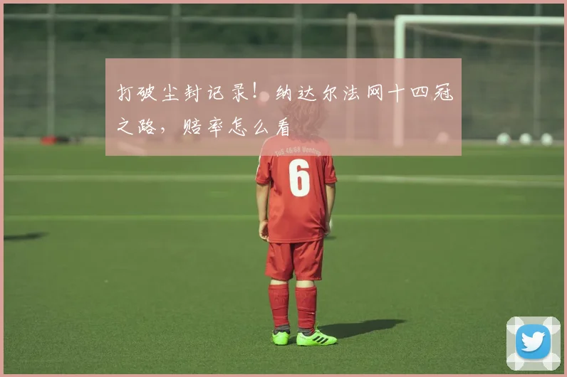 打破尘封记录！纳达尔法网十四冠之路，赔率怎么看