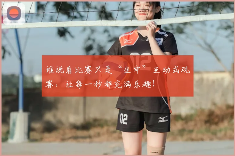 谁说看比赛只是“坐牢”互动式观赛，让每一秒都充满乐趣！