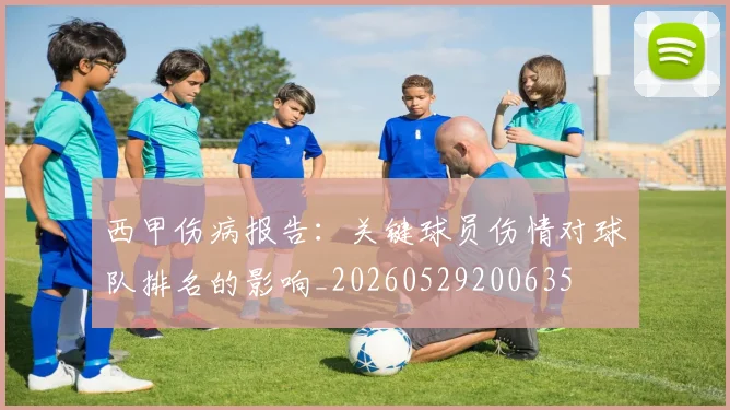 西甲伤病报告：关键球员伤情对球队排名的影响_20260529200635