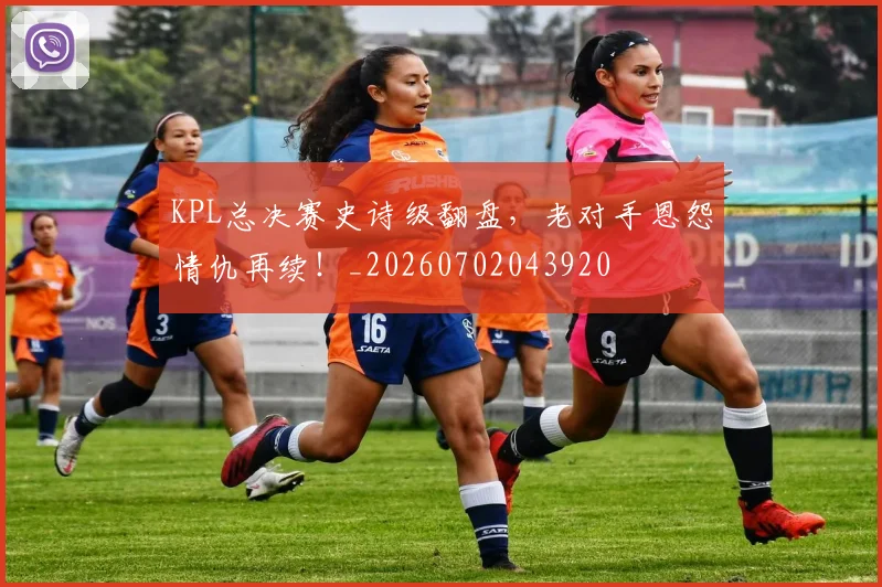 KPL总决赛史诗级翻盘，老对手恩怨情仇再续！_20260702043920