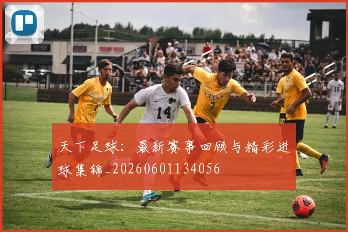 天下足球：最新赛事回顾与精彩进球集锦_20260601134056