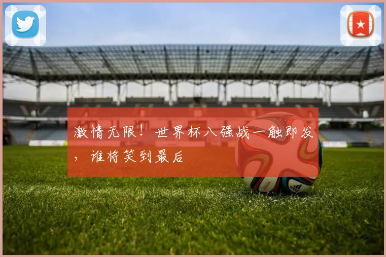 激情无限！世界杯八强战一触即发，谁将笑到最后