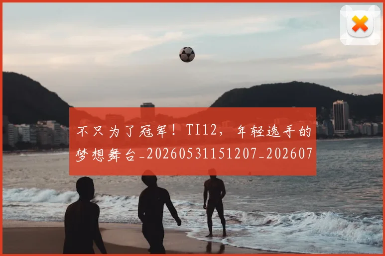 不只为了冠军！TI12，年轻选手的梦想舞台_20260531151207_20260702174419