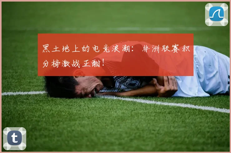 黑土地上的电竞浪潮：非洲联赛积分榜激战正酣！